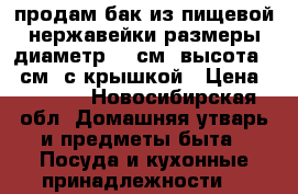 продам,бак из пищевой нержавейки размеры диаметр 40 см, высота 60 см, с крышкой › Цена ­ 2 500 - Новосибирская обл. Домашняя утварь и предметы быта » Посуда и кухонные принадлежности   